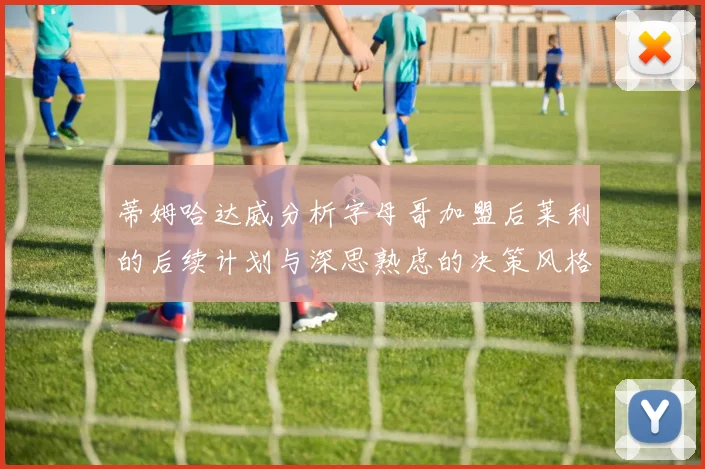 蒂姆哈达威分析字母哥加盟后莱利的后续计划与深思熟虑的决策风格