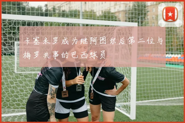 卡塞米罗成为继阿图尔后第二位与梅罗共事的巴西球员