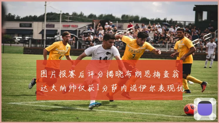 图片报赛后评分揭晓布朗恩梅查翁达夫纳帅仅获1分萨内诺伊尔表现优异获3分