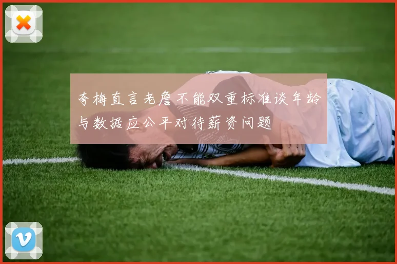 夸梅直言老詹不能双重标准谈年龄与数据应公平对待薪资问题