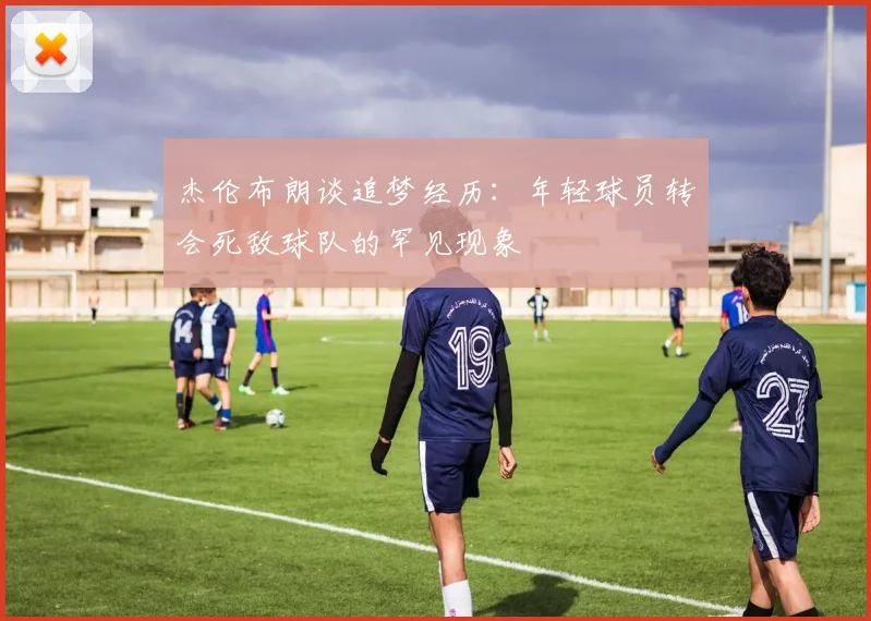 杰伦布朗谈追梦经历：年轻球员转会死敌球队的罕见现象