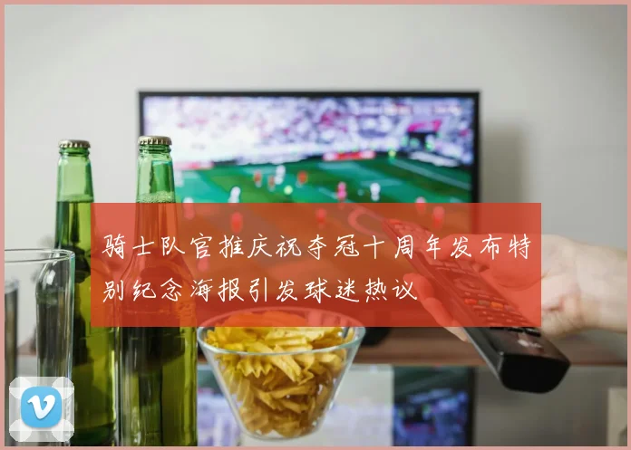 骑士队官推庆祝夺冠十周年发布特别纪念海报引发球迷热议
