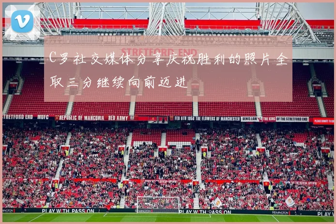 C罗社交媒体分享庆祝胜利的照片全取三分继续向前迈进