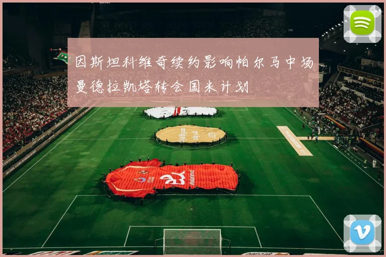 因斯坦科维奇续约影响帕尔马中场曼德拉凯塔转会国米计划