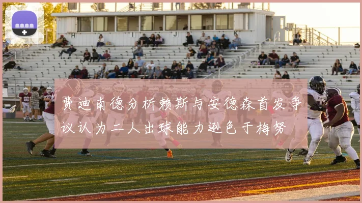 费迪南德分析赖斯与安德森首发争议认为二人出球能力逊色于梅努