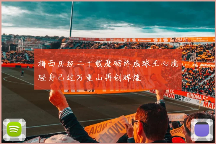 梅西历经二十载磨砺终成球王心境轻舟已过万重山再创辉煌