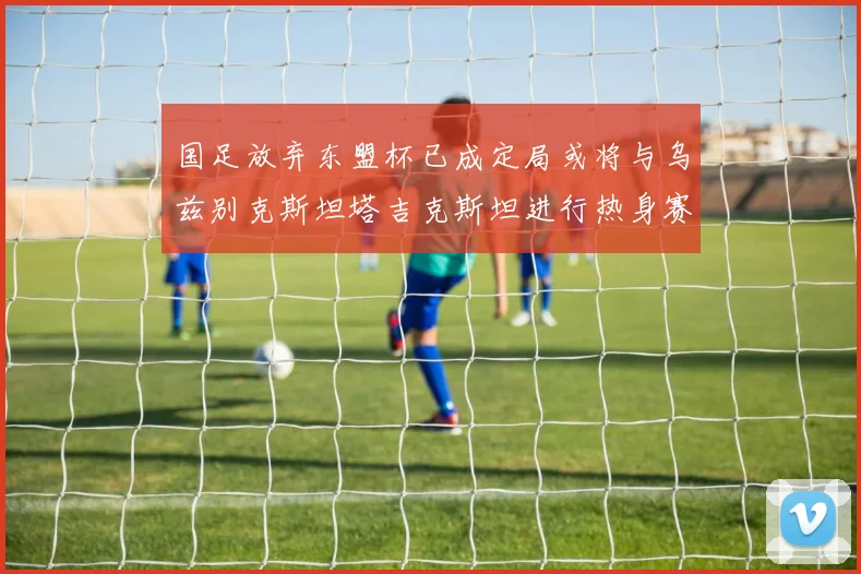 国足放弃东盟杯已成定局或将与乌兹别克斯坦塔吉克斯坦进行热身赛