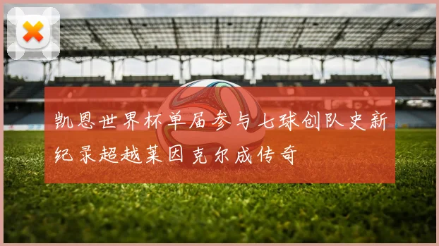 凯恩世界杯单届参与七球创队史新纪录超越莱因克尔成传奇