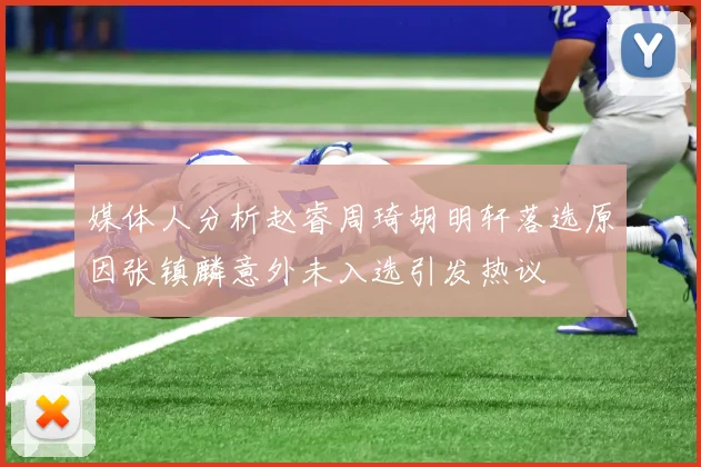 媒体人分析赵睿周琦胡明轩落选原因张镇麟意外未入选引发热议
