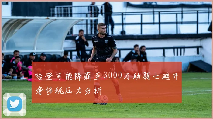 哈登可能降薪至3000万助骑士避开奢侈税压力分析