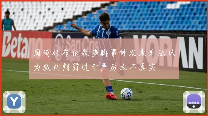 周琦对布伦森垫脚事件发表看法认为裁判判罚过于严厉太不真实