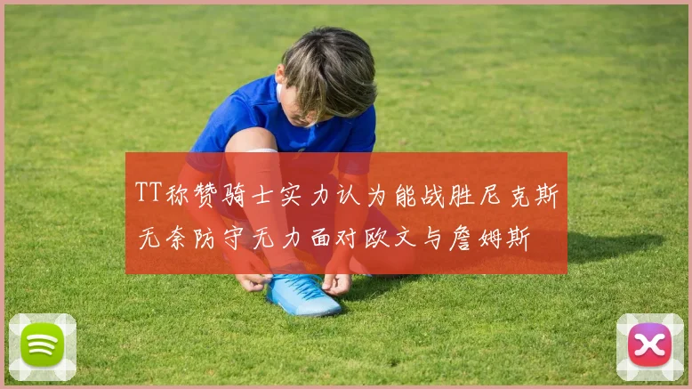 TT称赞骑士实力认为能战胜尼克斯无奈防守无力面对欧文与詹姆斯