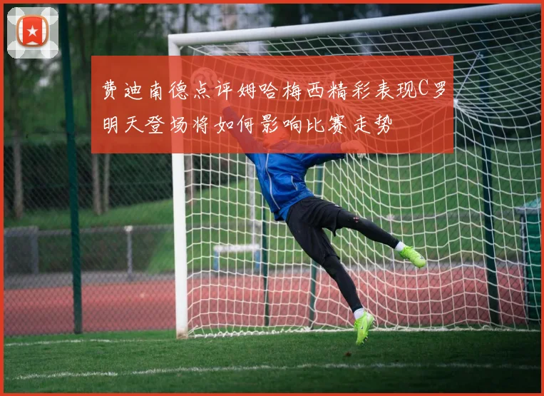 费迪南德点评姆哈梅西精彩表现C罗明天登场将如何影响比赛走势
