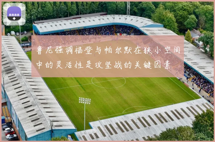 鲁尼强调福登与帕尔默在狭小空间中的灵活性是攻坚战的关键因素