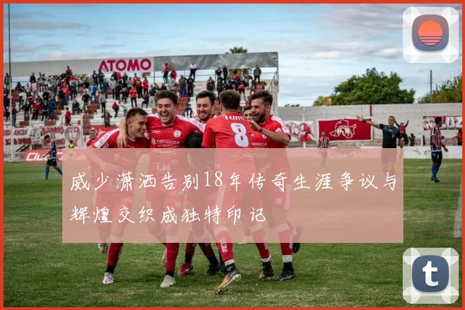 威少潇洒告别18年传奇生涯争议与辉煌交织成独特印记