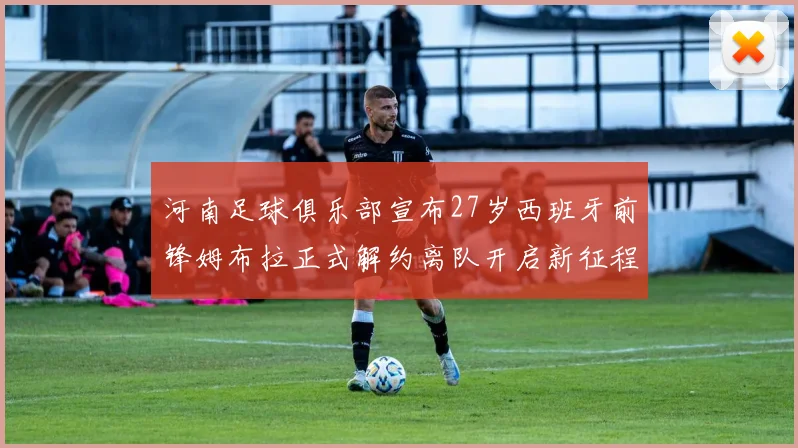 河南足球俱乐部宣布27岁西班牙前锋姆布拉正式解约离队开启新征程