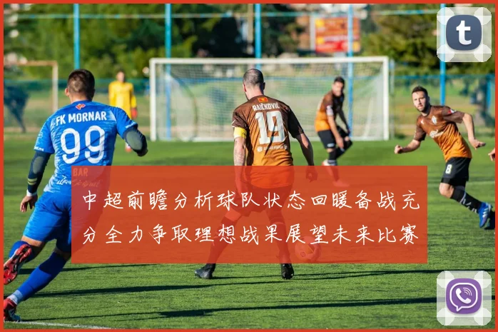 中超前瞻分析球队状态回暖备战充分全力争取理想战果展望未来比赛挑战
